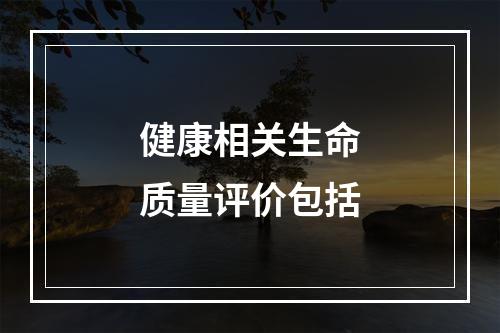 健康相关生命质量评价包括