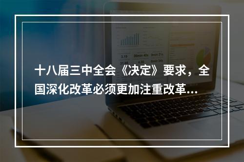 十八届三中全会《决定》要求，全国深化改革必须更加注重改革的（