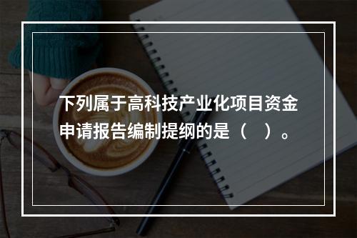 下列属于高科技产业化项目资金申请报告编制提纲的是（　）。