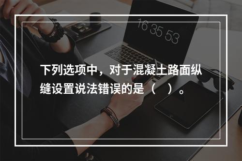 下列选项中，对于混凝土路面纵缝设置说法错误的是（　）。