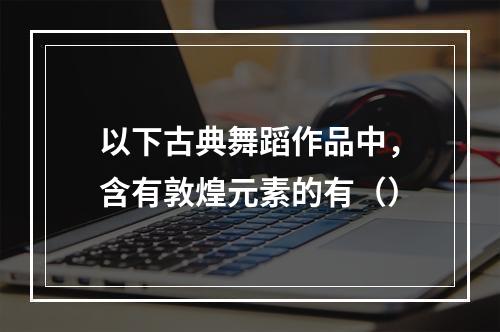 以下古典舞蹈作品中，含有敦煌元素的有（）