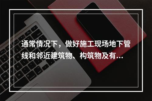 通常情况下，做好施工现场地下管线和邻近建筑物、构筑物及有关文