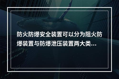 防火防爆安全装置可以分为阻火防爆装置与防爆泄压装置两大类，下