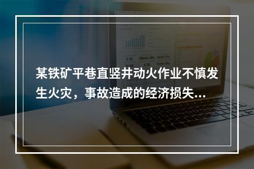 某铁矿平巷直竖井动火作业不慎发生火灾，事故造成的经济损失有：