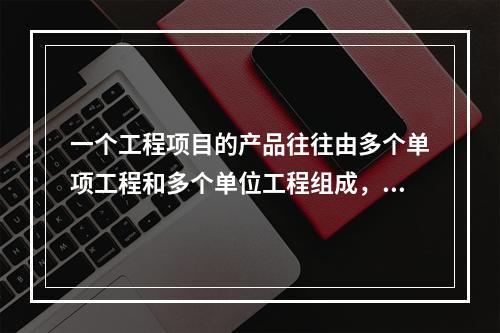 一个工程项目的产品往往由多个单项工程和多个单位工程组成，彼此