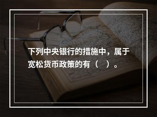 下列中央银行的措施中，属于宽松货币政策的有（　）。