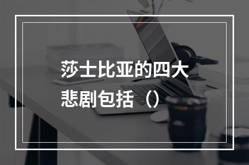 莎士比亚的四大悲剧包括（）