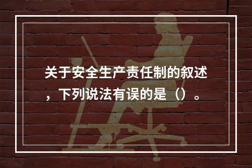 关于安全生产责任制的叙述，下列说法有误的是（）。