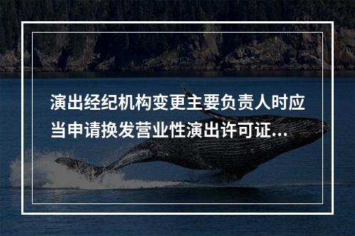 演出经纪机构变更主要负责人时应当申请换发营业性演出许可证，并