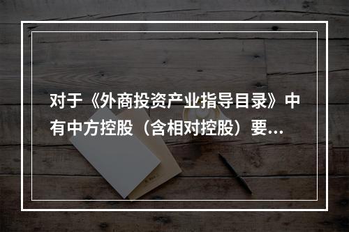 对于《外商投资产业指导目录》中有中方控股（含相对控股）要求的