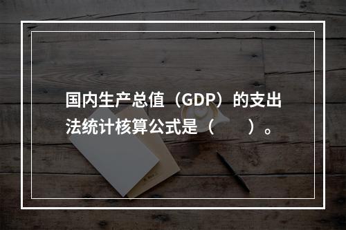 国内生产总值（GDP）的支出法统计核算公式是（　　）。