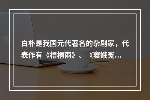 白朴是我国元代著名的杂剧家，代表作有《梧桐雨》、《窦娥冤》。