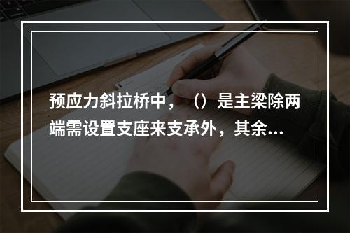 预应力斜拉桥中，（）是主梁除两端需设置支座来支承外，其余全部