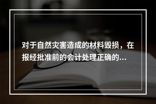 对于自然灾害造成的材料毁损，在报经批准前的会计处理正确的是（