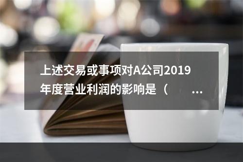 上述交易或事项对A公司2019年度营业利润的影响是（　　）万