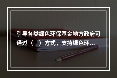 引导各类绿色环保基金地方政府可通过（　）方式，支持绿色环保基