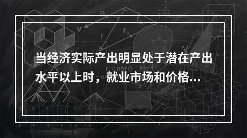 当经济实际产出明显处于潜在产出水平以上时，就业市场和价格水