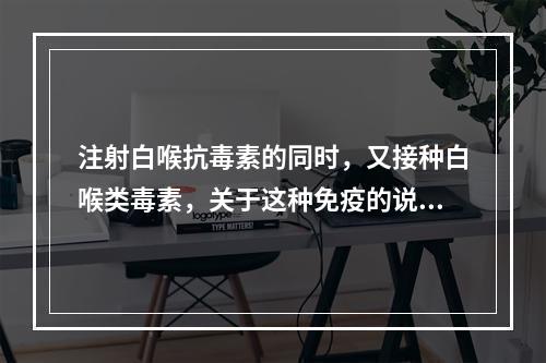 注射白喉抗毒素的同时，又接种白喉类毒素，关于这种免疫的说法错