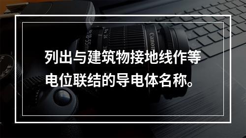 列出与建筑物接地线作等电位联结的导电体名称。