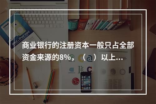 商业银行的注册资本一般只占全部资金来源的8%，（　）以上的经