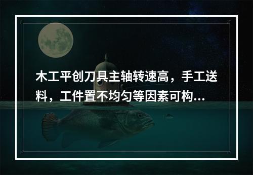 木工平创刀具主轴转速高，手工送料，工件置不均匀等因素可构成安