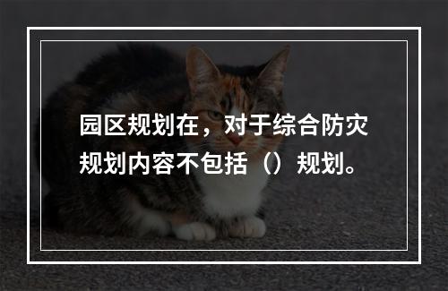 园区规划在，对于综合防灾规划内容不包括（）规划。