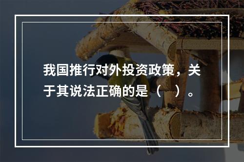 我国推行对外投资政策，关于其说法正确的是（　）。