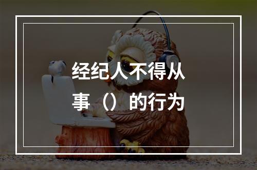 经纪人不得从事（）的行为