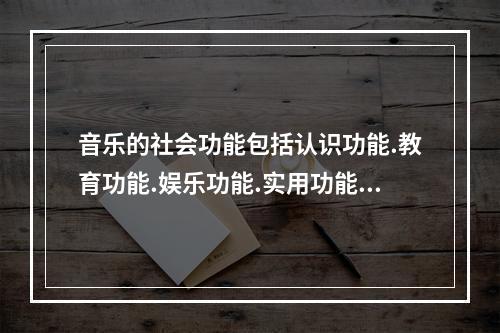 音乐的社会功能包括认识功能.教育功能.娱乐功能.实用功能。