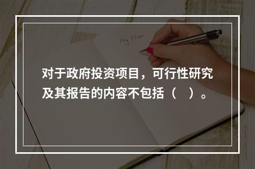 对于政府投资项目，可行性研究及其报告的内容不包括（　）。