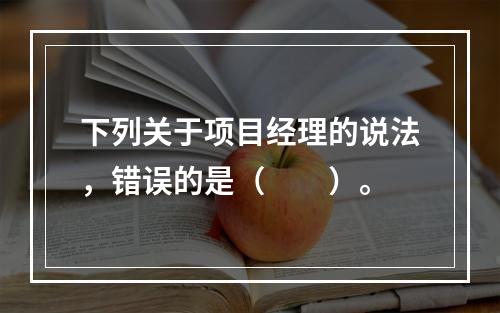 下列关于项目经理的说法，错误的是（　　）。