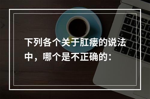 下列各个关于肛瘘的说法中，哪个是不正确的：