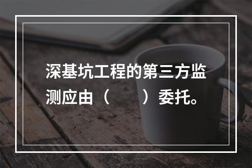 深基坑工程的第三方监测应由（　　）委托。