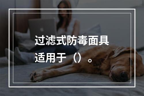 过滤式防毒面具适用于（）。