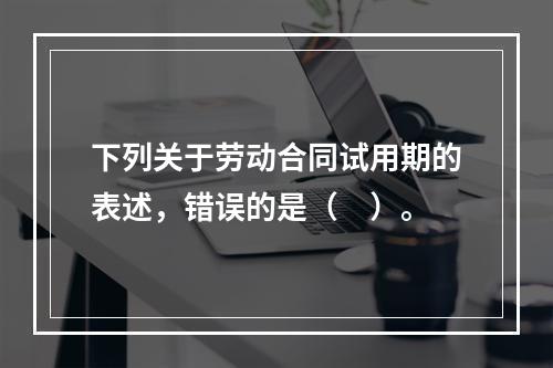 下列关于劳动合同试用期的表述，错误的是（　）。