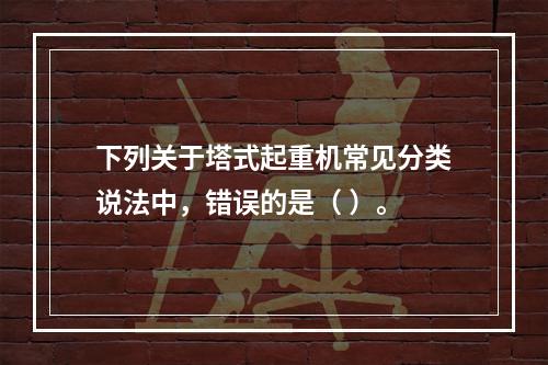 下列关于塔式起重机常见分类说法中，错误的是（ ）。