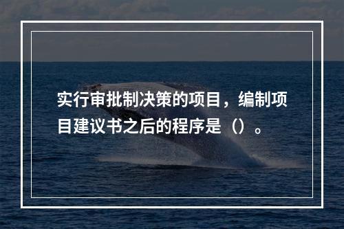 实行审批制决策的项目，编制项目建议书之后的程序是（）。