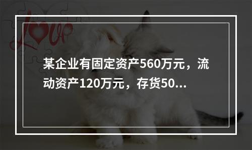 某企业有固定资产560万元，流动资产120万元，存货50万元