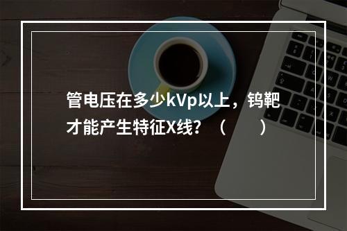 管电压在多少kVp以上，钨靶才能产生特征X线？（　　）