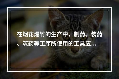 在烟花爆竹的生产中，制药、装药、筑药等工序所使用的工具应采用