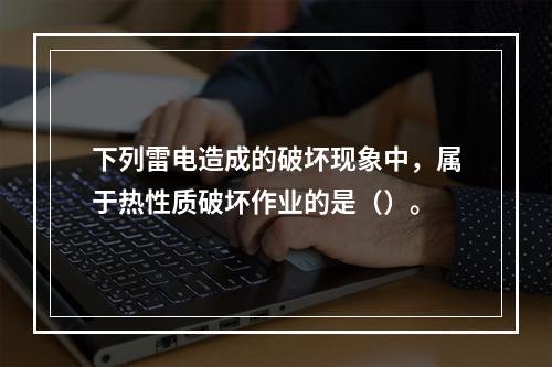 下列雷电造成的破坏现象中，属于热性质破坏作业的是（）。