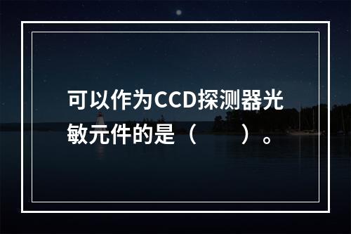 可以作为CCD探测器光敏元件的是（　　）。