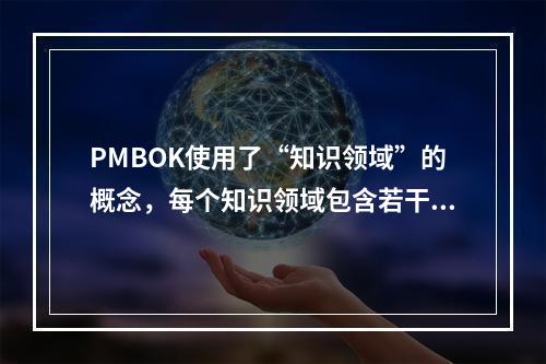 PMBOK使用了“知识领域”的概念，每个知识领域包含若干过程