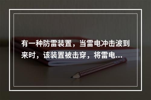 有一种防雷装置，当雷电冲击波到来时，该装置被击穿，将雷电流引