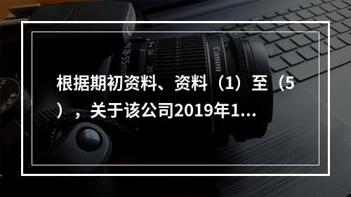 根据期初资料、资料（1）至（5），关于该公司2019年12月