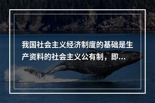 我国社会主义经济制度的基础是生产资料的社会主义公有制，即（）