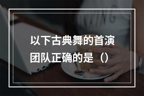 以下古典舞的首演团队正确的是（）