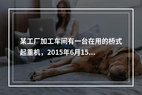 某工厂加工车间有一台在用的桥式起重机，2015年6月15日，