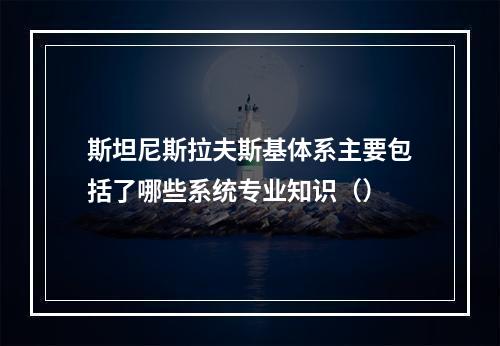 斯坦尼斯拉夫斯基体系主要包括了哪些系统专业知识（）