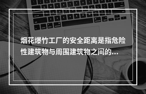 烟花爆竹工厂的安全距离是指危险性建筑物与周围建筑物之间的最小